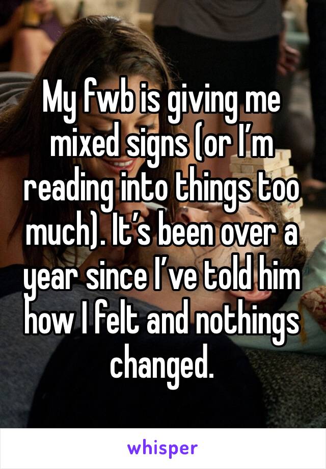 My fwb is giving me mixed signs (or I’m reading into things too much). It’s been over a year since I’ve told him how I felt and nothings changed. 
