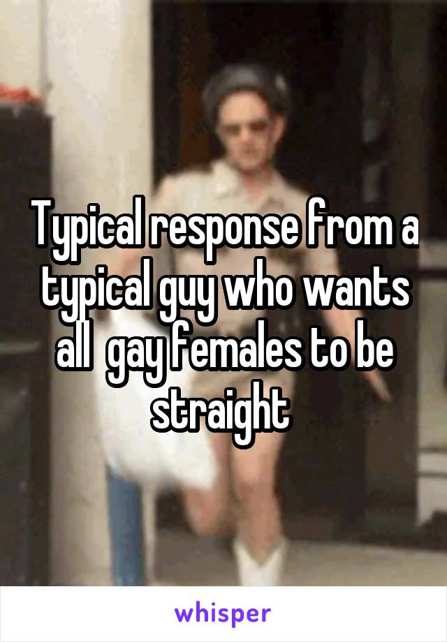 Typical response from a typical guy who wants all  gay females to be straight 