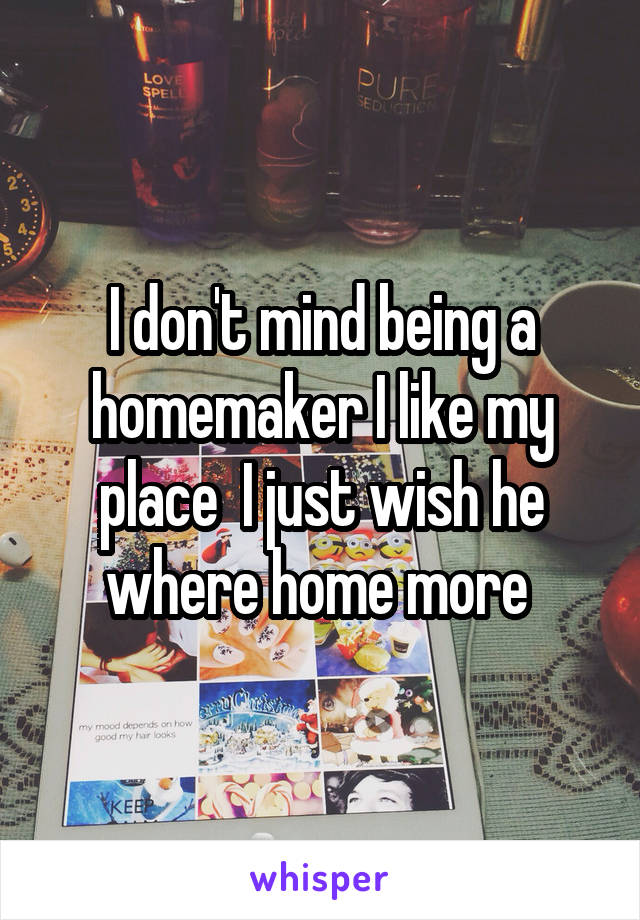 I don't mind being a homemaker I like my place  I just wish he where home more 
