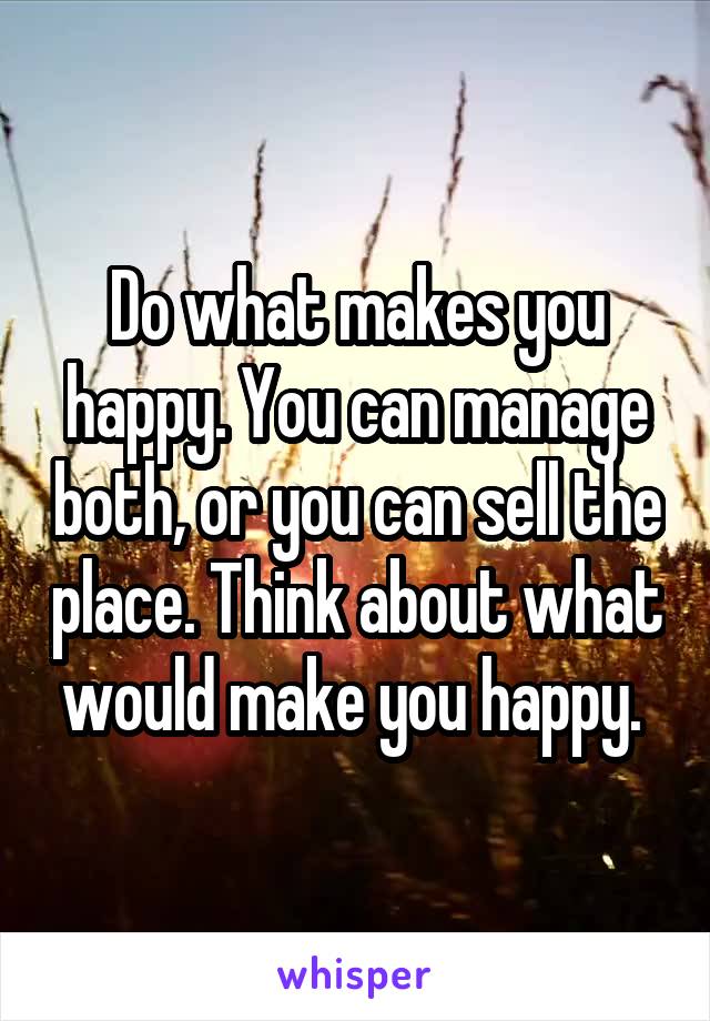 Do what makes you happy. You can manage both, or you can sell the place. Think about what would make you happy. 