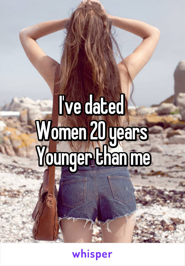 I've dated 
Women 20 years 
Younger than me