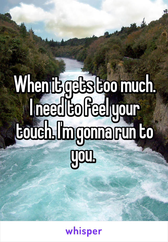 When it gets too much. I need to feel your touch. I'm gonna run to you. 