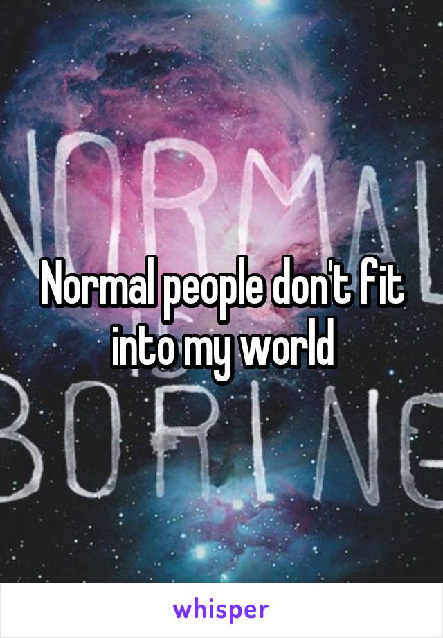 Normal people don't fit into my world