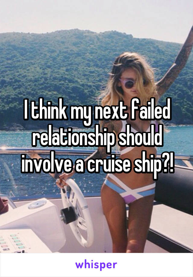 I think my next failed relationship should involve a cruise ship?!