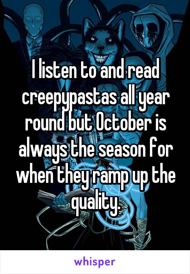 I listen to and read creepypastas all year round but October is always the season for when they ramp up the quality.