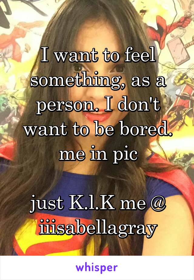 I want to feel something, as a person. I don't want to be bored.
me in pic

just K.l.K me @ iiisabellagray