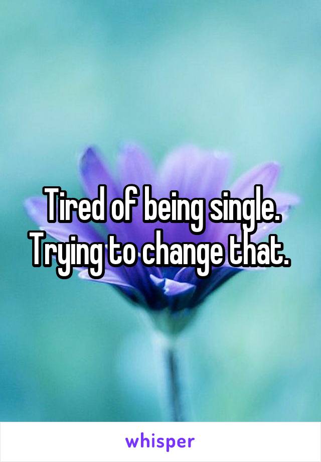 Tired of being single. Trying to change that. 