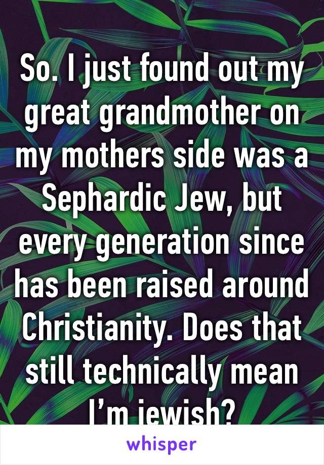 So. I just found out my great grandmother on my mothers side was a  Sephardic Jew, but every generation since has been raised around Christianity. Does that still technically mean I’m jewish?
