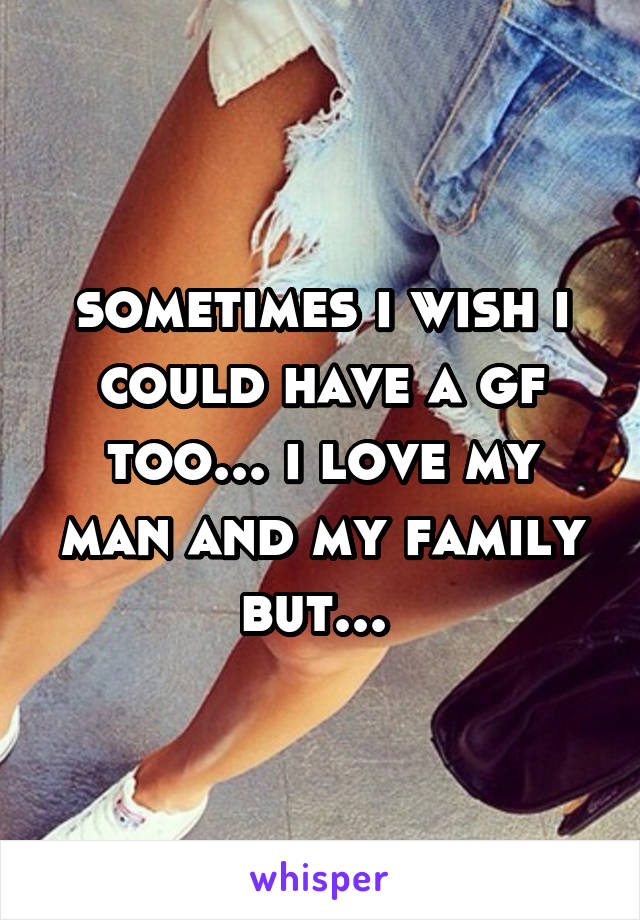 sometimes i wish i could have a gf too... i love my man and my family but... 