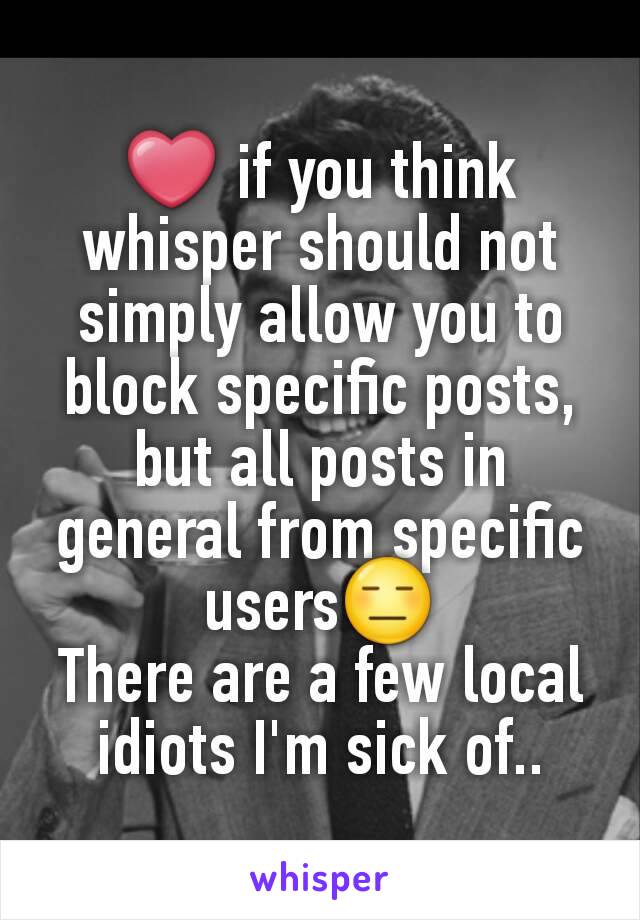 ❤ if you think whisper should not simply allow you to block specific posts, but all posts in general from specific users😑
There are a few local idiots I'm sick of..
