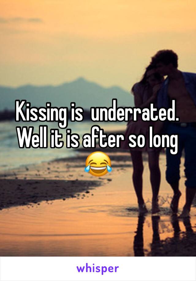 Kissing is  underrated. Well it is after so long 😂