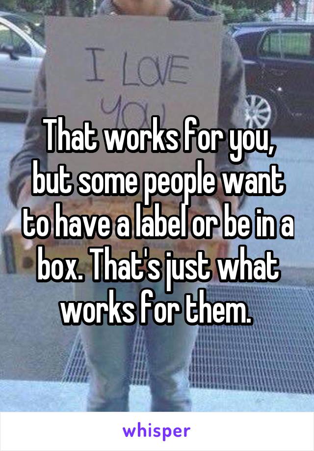 That works for you, but some people want to have a label or be in a box. That's just what works for them. 