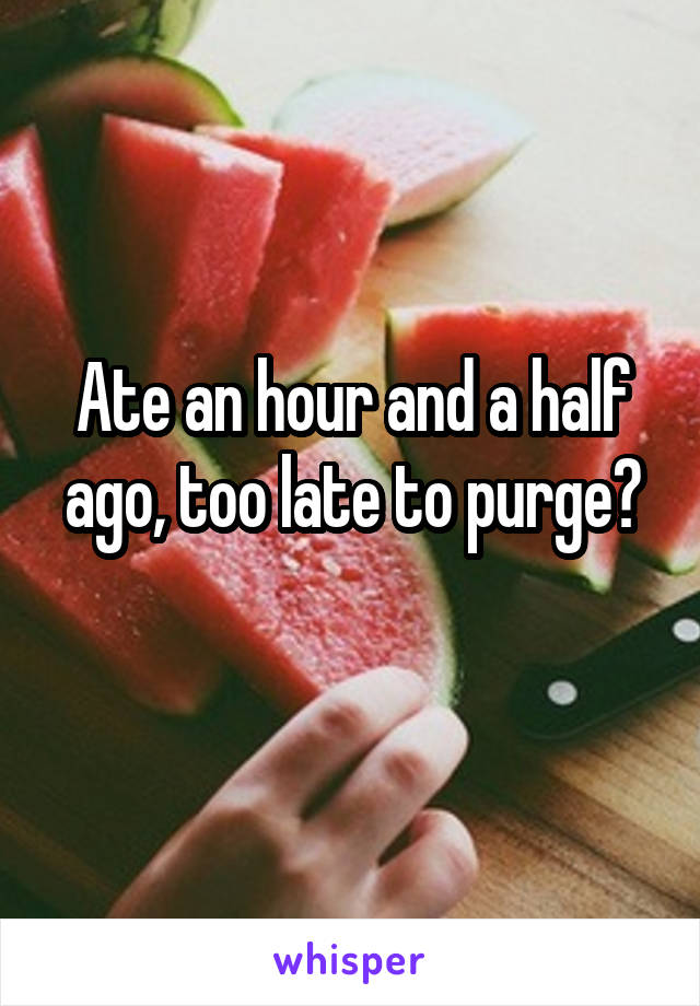 Ate an hour and a half ago, too late to purge?
