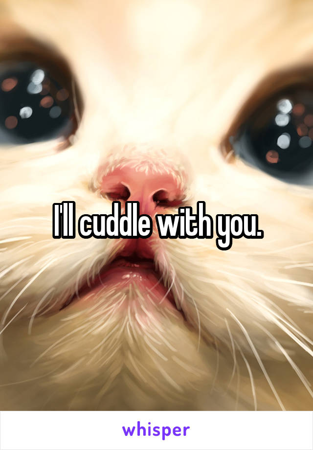 I'll cuddle with you.