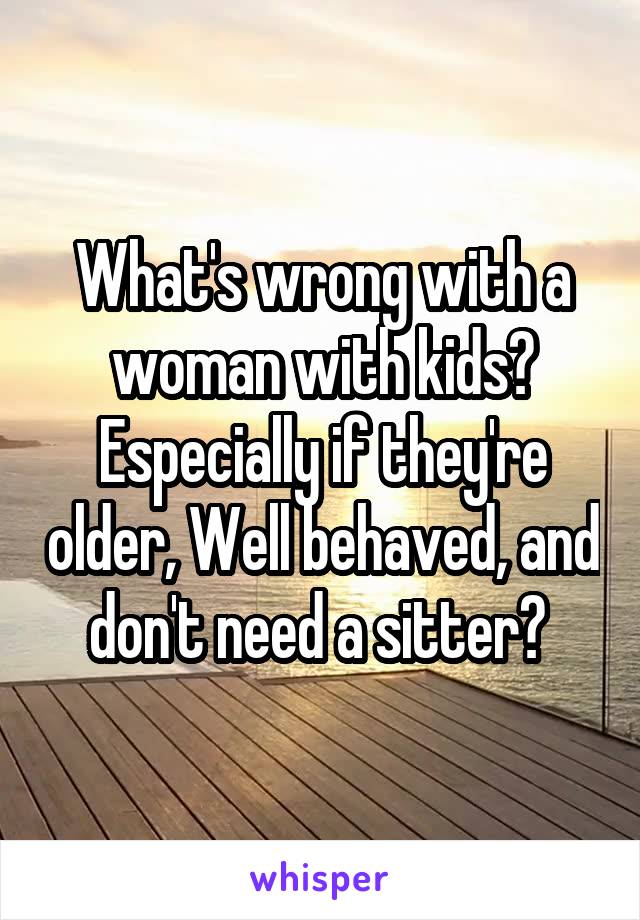 What's wrong with a woman with kids? Especially if they're older, Well behaved, and don't need a sitter? 
