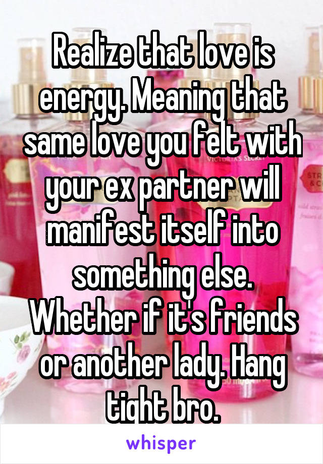 Realize that love is energy. Meaning that same love you felt with your ex partner will manifest itself into something else. Whether if it's friends or another lady. Hang tight bro.