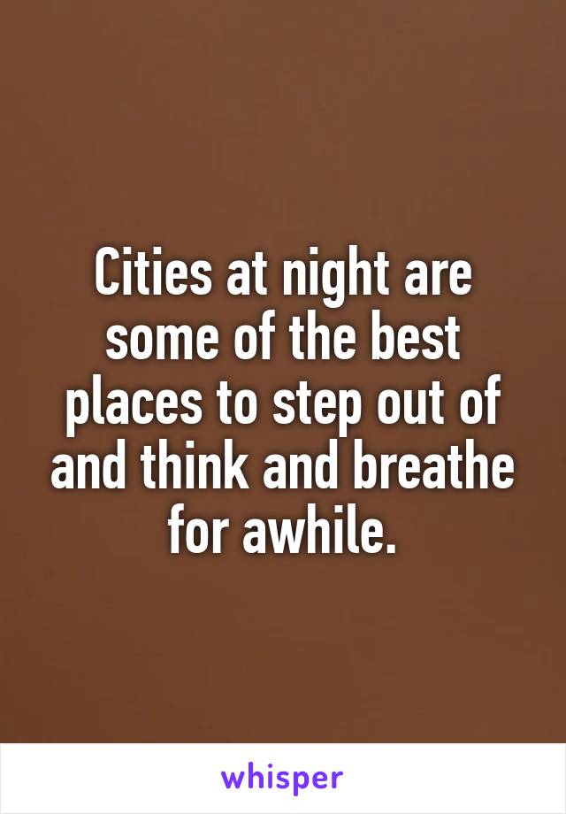 Cities at night are some of the best places to step out of and think and breathe for awhile.