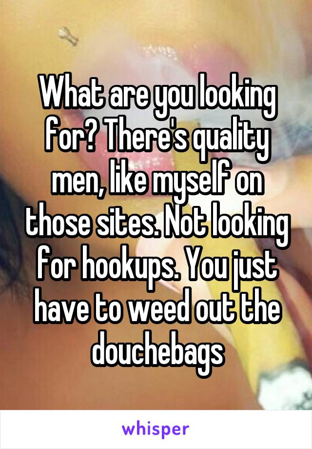 What are you looking for? There's quality men, like myself on those sites. Not looking for hookups. You just have to weed out the douchebags