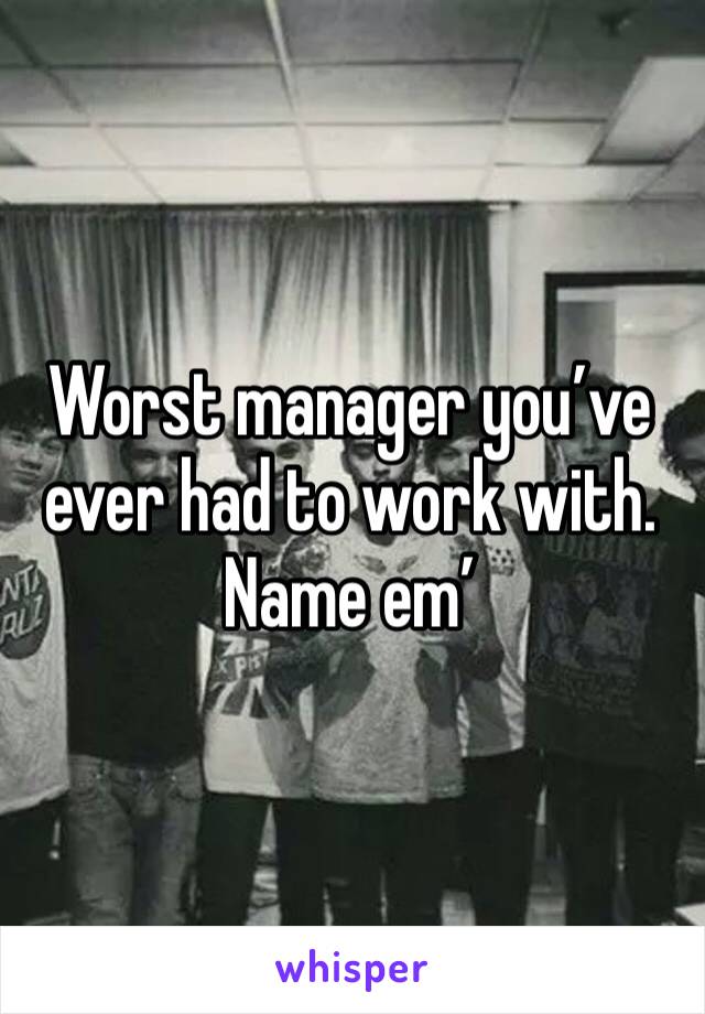 Worst manager you’ve ever had to work with. Name em’