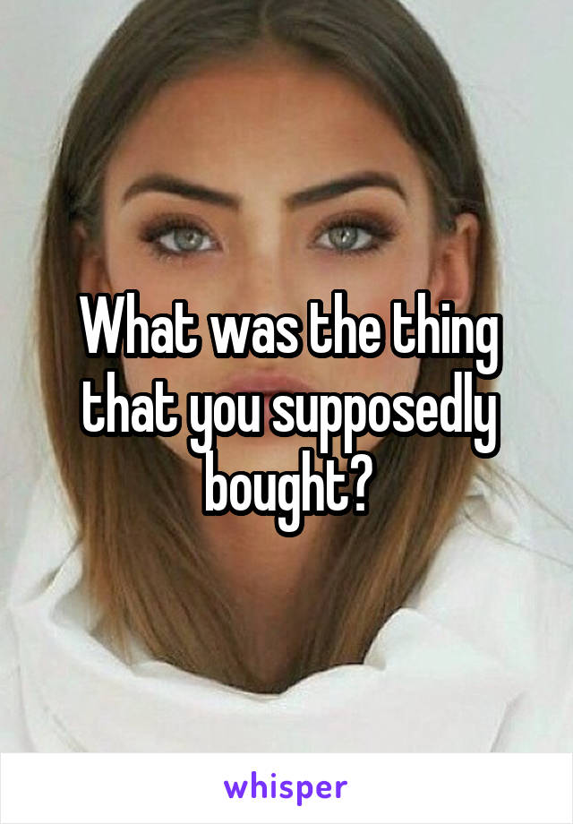 What was the thing that you supposedly bought?