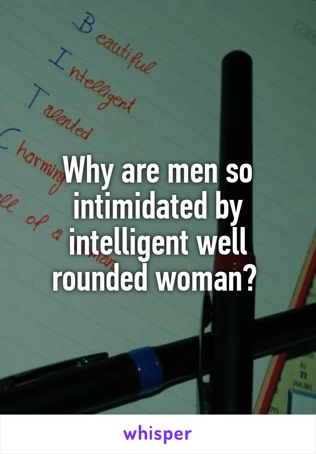 Why are men so intimidated by intelligent well rounded woman? 