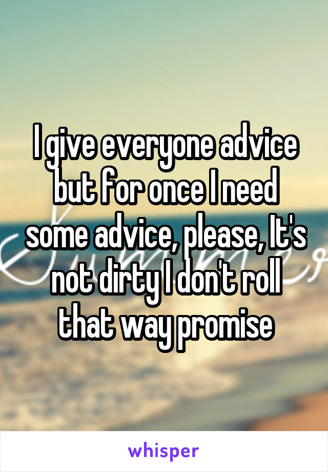 I give everyone advice but for once I need some advice, please, It's not dirty I don't roll that way promise