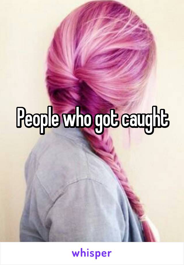 People who got caught
