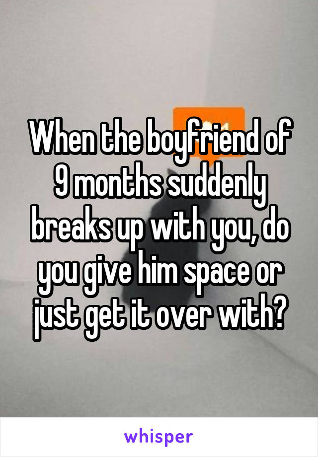 When the boyfriend of 9 months suddenly breaks up with you, do you give him space or just get it over with?