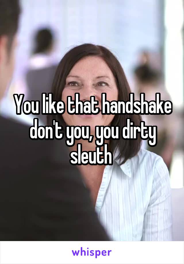 You like that handshake don't you, you dirty sleuth 