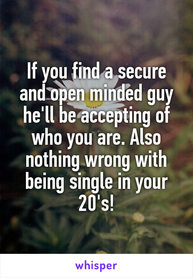 If you find a secure and open minded guy he'll be accepting of who you are. Also nothing wrong with being single in your 20's!