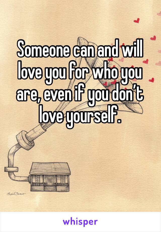 Someone can and will love you for who you are, even if you don’t love yourself. 