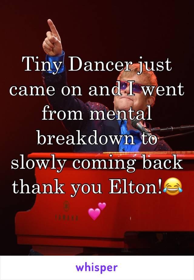 Tiny Dancer just came on and I went from mental breakdown to slowly coming back thank you Elton!😂💕