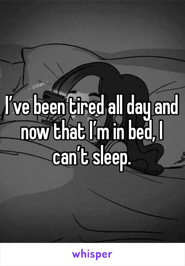 I’ve been tired all day and now that I’m in bed, I can’t sleep. 