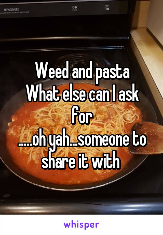 Weed and pasta
What else can I ask for
.....oh yah...someone to share it with 