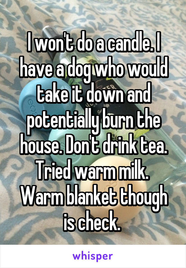 I won't do a candle. I have a dog who would take it down and potentially burn the house. Don't drink tea. Tried warm milk. 
Warm blanket though is check. 