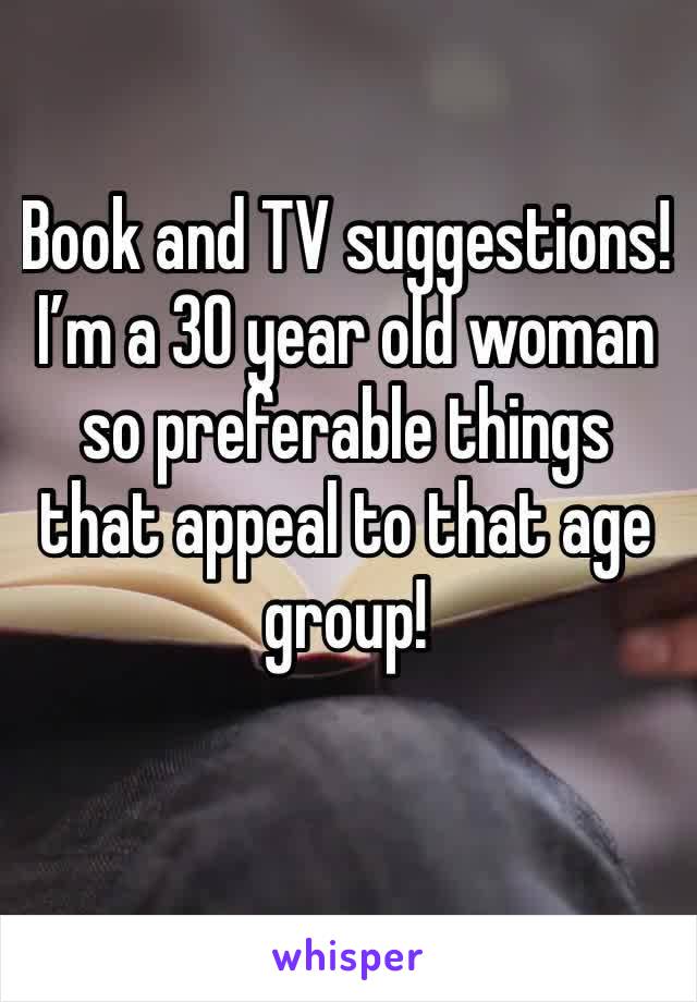 Book and TV suggestions! I’m a 30 year old woman so preferable things that appeal to that age group! 