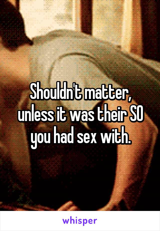 Shouldn't matter, unless it was their SO you had sex with.