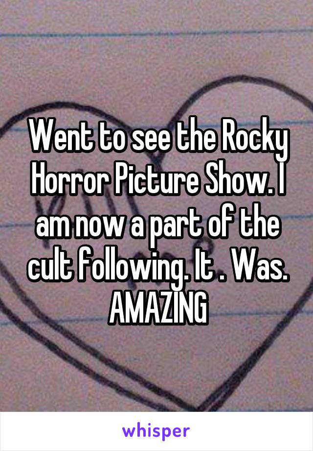 Went to see the Rocky Horror Picture Show. I am now a part of the cult following. It . Was. AMAZING
