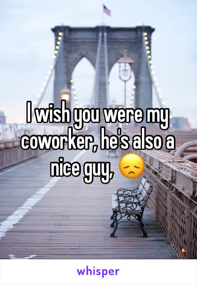 I wish you were my coworker, he's also a nice guy, 😞