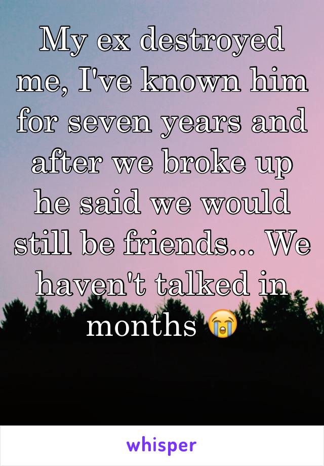 My ex destroyed me, I've known him for seven years and after we broke up he said we would still be friends... We haven't talked in months 😭