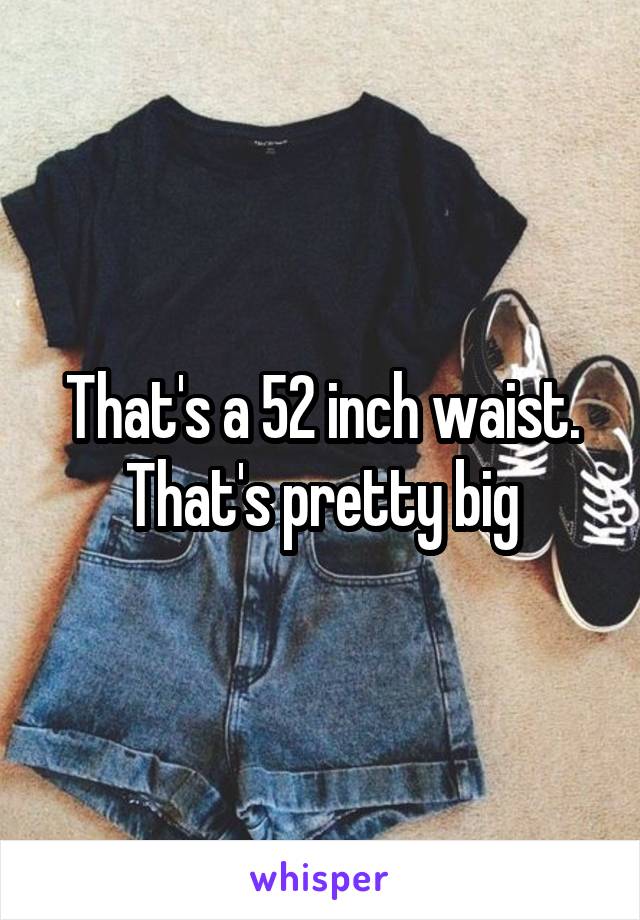 That's a 52 inch waist. That's pretty big