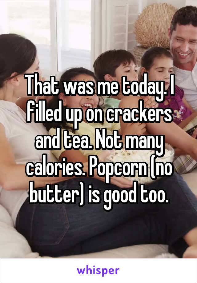 That was me today. I filled up on crackers and tea. Not many calories. Popcorn (no butter) is good too.