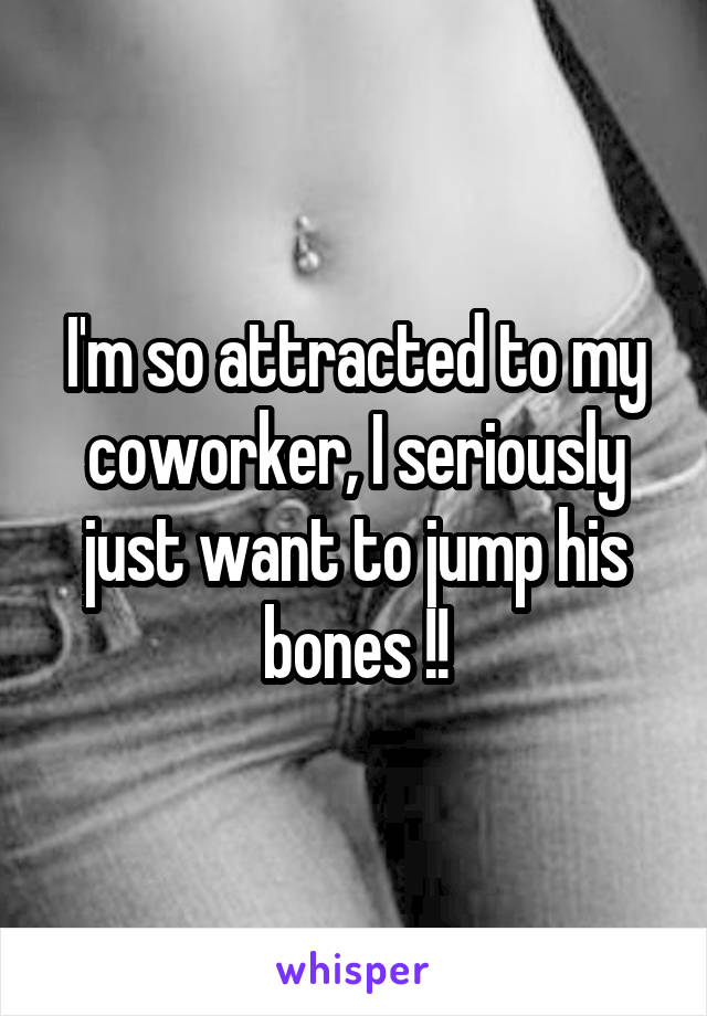 I'm so attracted to my coworker, I seriously just want to jump his bones !!
