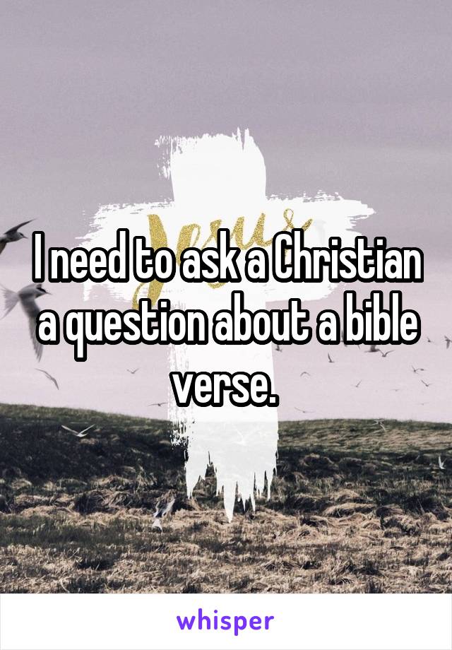 I need to ask a Christian a question about a bible verse. 