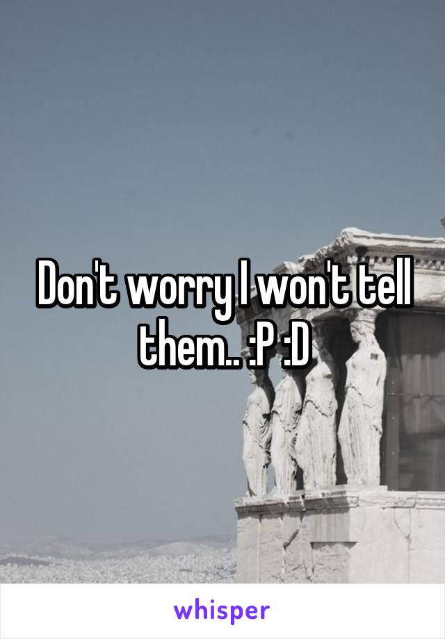 Don't worry I won't tell them.. :P :D