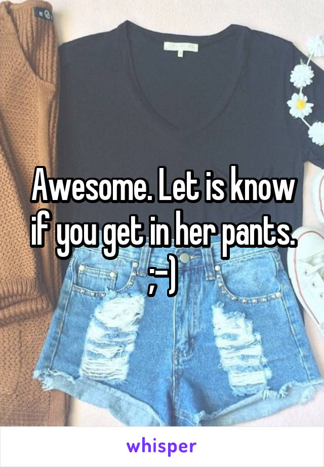 Awesome. Let is know if you get in her pants. ;-)