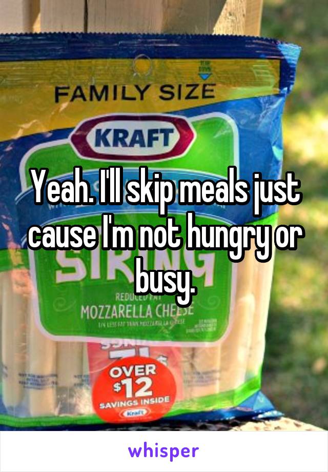 Yeah. I'll skip meals just cause I'm not hungry or busy.