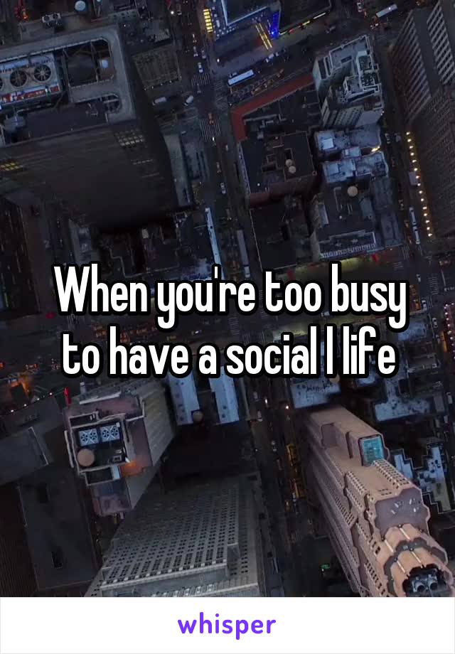When you're too busy to have a social l life