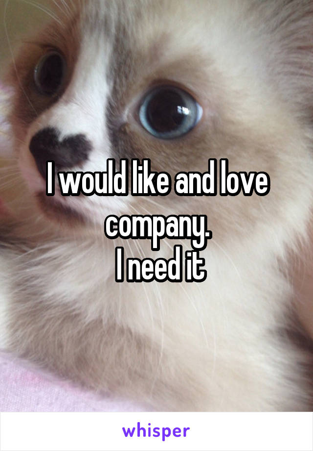 I would like and love company.
 I need it