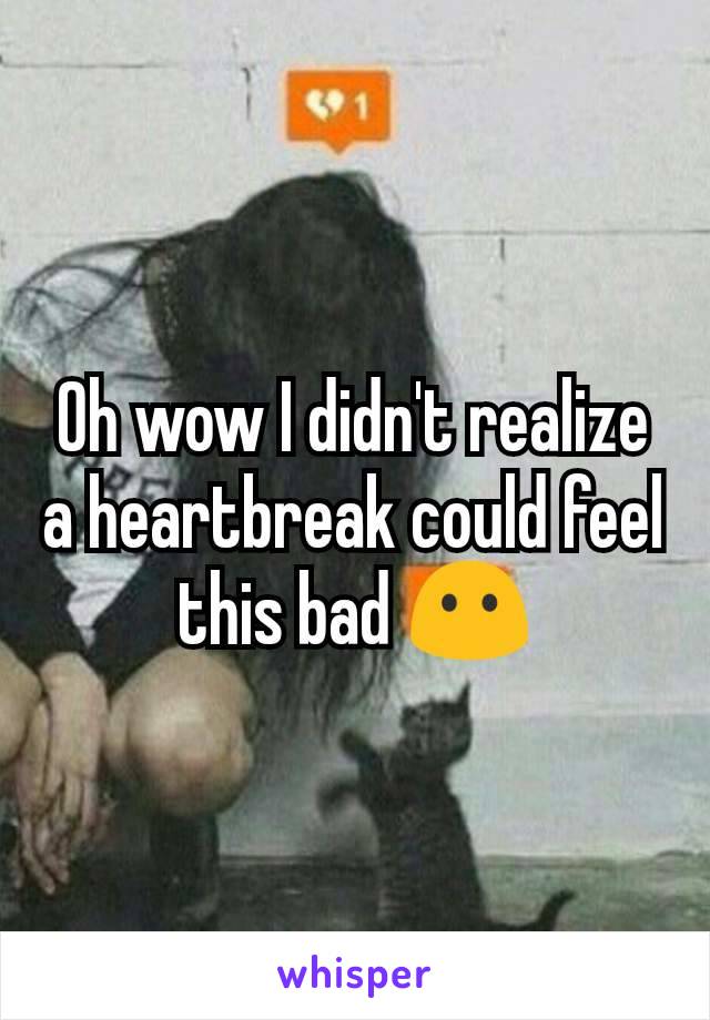 Oh wow I didn't realize a heartbreak could feel this bad 😶